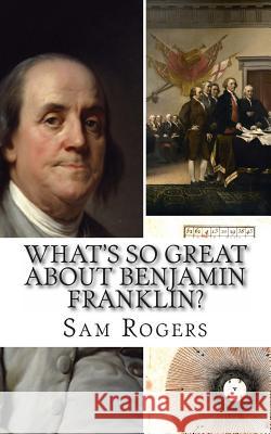 What's So Great About Benjamin Franklin?: A Biography of Benjamin Franklin Just for Kids! Rogers, Sam 9781495308161 Createspace - książka