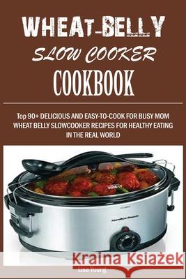 Wheat-Belly Slow Cooker Cookbook: Top 90+ Delicious, and Easy-To-Cook for Busy Mom and Dad Wheat Belly Slow Cooker Recipes for a Healthy Eating in the Real World. Lisa Young 9781950772896 Mainland Publisher - książka