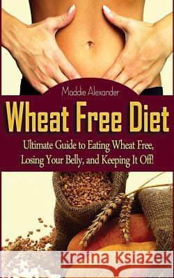 Wheat Free Diet: Ultimate Guide to Eating Wheat Free, Losing Your Belly, and Keeping It Off! Maddie Alexander 9781495913822 Createspace - książka