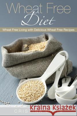 Wheat Free Diet: Wheat Free Living with Delicious Wheat Free Recipes Cristina Davis 9781631879814 Healthy Lifestyles - książka
