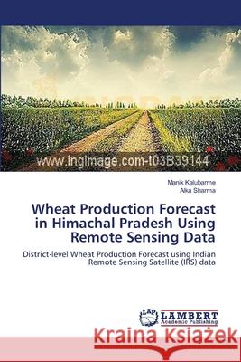 Wheat Production Forecast in Himachal Pradesh Using Remote Sensing Data Kalubarme, Manik 9783659634000 LAP Lambert Academic Publishing - książka
