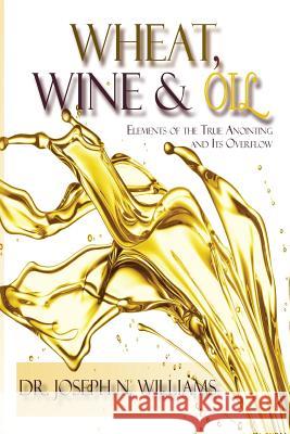 Wheat, Wine & Oil --- Elements of the True Anointing and Its Overflow Ph D Joseph N Williams 9780986430589 True Perspective Publishing House - książka