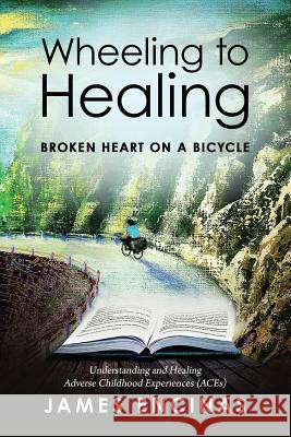 Wheeling to Healing...Broken Heart on a Bicycle: Understanding and Healing Adverse Childhood Experiences (ACEs) James Encinas, Jane Stevens, Mary L Holden 9781946054029 Wheeling to Healing - książka