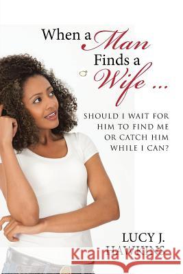 When a Man Finds a Wife ...: Should I Wait for Him to Find Me or Catch Him while I Can? Hawkins, Lucy J. 9781491776773 iUniverse - książka