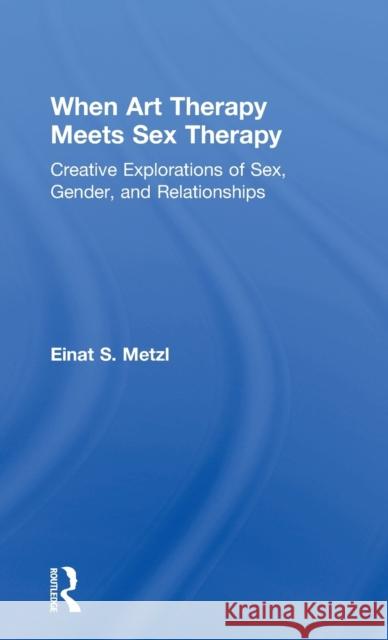 When Art Therapy Meets Sex Therapy: Creative Explorations of Sex, Gender, and Relationships Einat S. Metzl 9781138913127 Routledge - książka