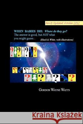 When Babies Die: Where do they go?: Heaven? Hell? YES - and NO: The answer is good, but NOT what you might guess... Watts, Gordon Wayne 9781478208839 Createspace - książka