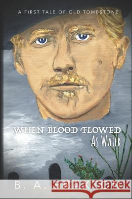 When Blood Flowed as Water: A First Tale of Old Tombstone B. a. Braxton B. a. Braxton 9781092846899 Independently Published - książka