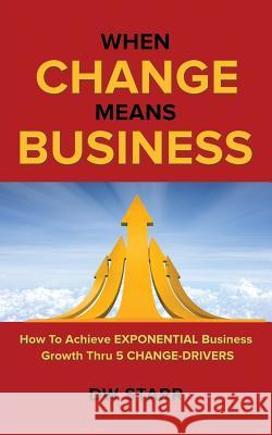 When CHANGE Means BUSINESS: How To Achieve EXPONENTIAL Business Growth Thru 5 CHANGE-DRIVERS Dw Starr 9781491799734 iUniverse - książka