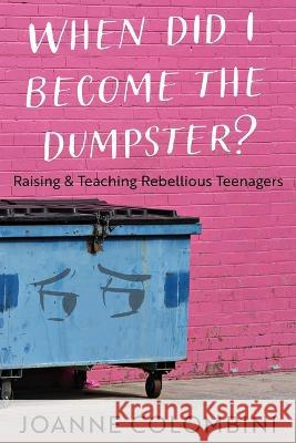 When Did I Become the Dumpster?: Raising & Teaching Rebellious Teenagers Joanne Colombini   9781954819917 Briley & Baxter Publications - książka