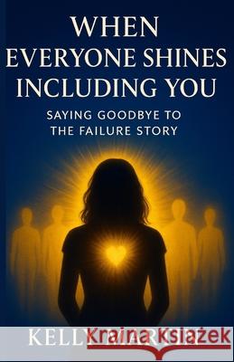When Everyone Shines INCLUDING You: Saying Goodbye To The Failure Story Martin, Kelly 9781530277704 Createspace Independent Publishing Platform - książka