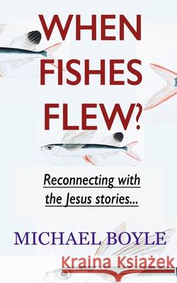 When Fishes Flew?: Reconnecting with the Jesus stories Michael Boyle 9781912119158 Real Press - książka