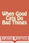 When Good Cats Do Bad Things Annette Towler 9781530638376 Createspace Independent Publishing Platform