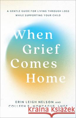 When Grief Comes Home: A Gentle Guide for Living Through Loss While Supporting Your Child Erin Leigh Nelson Colleen E., Lmft Montague 9781540904065 Baker Books - książka