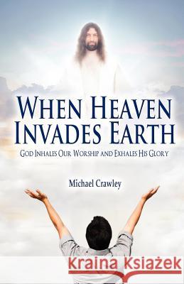 When Heaven Invades Earth: God Inhales Our Worship and Exhales His Glory Crawley, Michael 9781432776602 Outskirts Press - książka