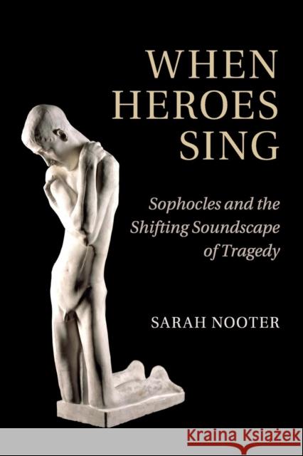 When Heroes Sing: Sophocles and the Shifting Soundscape of Tragedy Nooter, Sarah 9781316613474 Cambridge University Press - książka