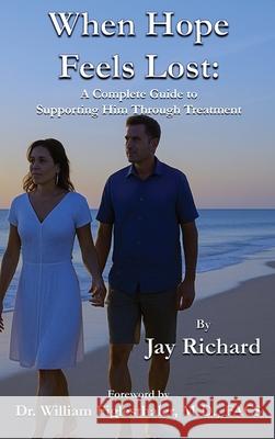 When Hope Feels Lost: A Complete Guide To Supporting Him Through Treatment Jay Richard 9781946828125 Stacey Resources, LLC - książka