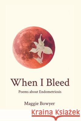 When I Bleed: Poems about Endometriosis Maggie Bowyer 9780578867878 Margaret Bowyer - książka