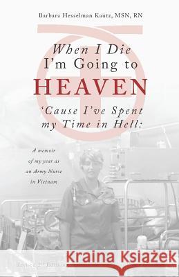 When I Die I'm Going to Heaven 'Cause I've Spent My Time in Hell: A Memoir of My Year As an Army Nurse in Vietnam Kautz, Barbara 9781718068001 Independently Published - książka