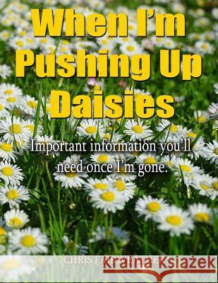 When I'm Pushing Up Daisies: Important Information You'll Need Once I've Gone Chris Fairweather 9781545174548 Createspace Independent Publishing Platform - książka