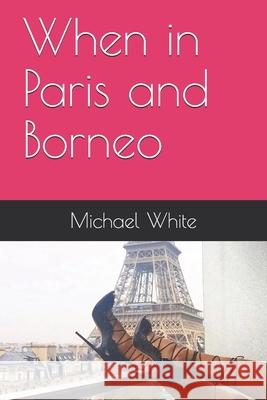 When in Paris and Borneo Michael White 9781983105500 Independently Published - książka