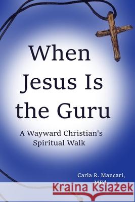 When Jesus Is the Guru: A Wayward Christian's Spiritual Walk Carla R Mancari 9781983071812 Independently Published - książka