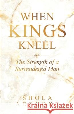 When Kings Kneel: The Strength of a Surrendered Man Shola Adegoke 9781965593585 Cornerstone Creativity Groups - książka