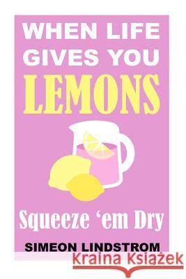 When Life Gives You Lemons - Squeeze 'em Dry: The Power of Surrender, Humor and Compassion When the Going Gets Tough Simeon Lindstrom 9781534667587 Createspace Independent Publishing Platform - książka