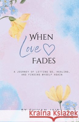 When Love Fades: A Journey of letting go, healing, and finding my self again Shivam Jain 9798898542603 Notion Press - książka