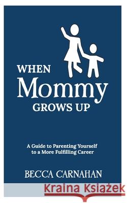When Mommy Grows Up: A Guide to Parenting Yourself to a More Fulfilling Career Becca Carnahan 9781950169511 Clear Fork Publishing - książka