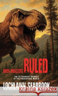 When Monsters Ruled: The 25 Scariest Animals of the Prehistoric World Lochlainn Seabrook 9781955351591 Sea Raven Press - książka