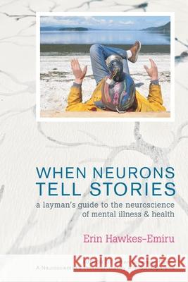 When Neurons Tell Stories A Layman's Guide to the Neuroscience of Mental Illness and Health Erin Hawkes-Emiru 9781927637388 Bridgeross Communications - książka