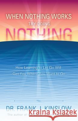 When Nothing Works Try Doing Nothing: How Learning to Let Go Will Get You Where You Want to Go Frank J. Kinslow 9780984426423 Lucid Sea, LLC - książka
