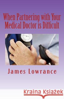 When Partnering with Your Medical Doctor is Difficult: The Present Day Dilemma in Getting Proper Medical Care Lowrance, James M. 9781466371286 Createspace - książka
