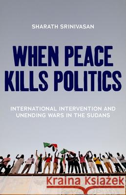 When Peace Kills Politics: International Intervention and Unending Wars in the Sudans Sharath Srinivasan 9780197602720 Oxford University Press, USA - książka