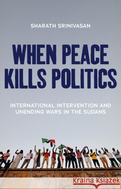 When Peace Kills Politics: International Intervention and Unending Wars in the Sudans Sharath Srinivasan 9781849048316 C Hurst & Co Publishers Ltd - książka