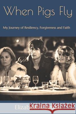When Pigs Fly: My Journey of Resiliency, Forgiveness and Faith Elizabeth Claman 9781676809913 Independently Published - książka