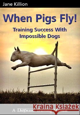 When Pigs Fly: Training Success with Impossible Dogs Jane Killion 9781929242443 Dogwise Publishing - książka