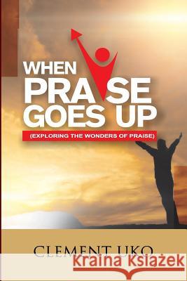 When Praise Goes Up: Exploring the wonders of praise Uko, Clement 9781721840359 Createspace Independent Publishing Platform - książka