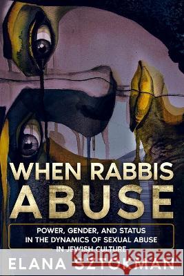 When Rabbis Abuse: Power, Gender, and Status in the Dynamics of Sexual Abuse in Jewish Culture Elana Sztokman   9781957712017 Lioness Books - książka