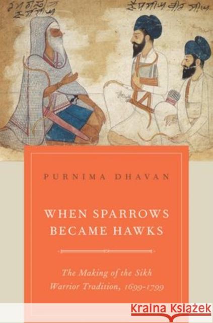 When Sparrows Became Hawks: The Making of the Sikh Warrior Tradition, 1699-1799 Dhavan, Purnima 9780199756551 Oxford University Press, USA - książka