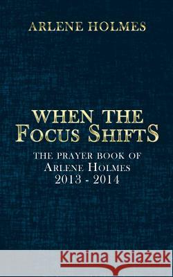 When the Focus Shifts: The Prayer Book of Arlene Holmes 2013 - 2014 Holmes, Arlene 9781496968975 Authorhouse - książka