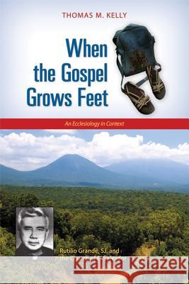 When the Gospel Grows Feet: Rutilio Grande, SJ, and the Church of El Salvador; An Ecclesiology in Context Thomas M. Kelly 9780814680773 Liturgical Press - książka