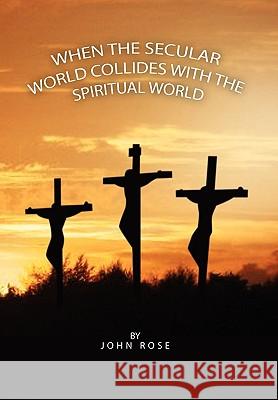 When the Secular World Collides with the Spiritual World John Rose 9781453518991 Xlibris Corporation - książka