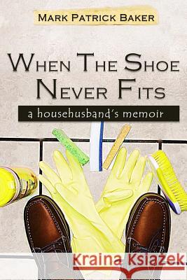 When the Shoe Never Fits: A Househusband's Memoir Mark Patrick Baker 9781539514107 Createspace Independent Publishing Platform - książka