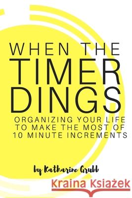 When The Timer Dings: : Organizing Your Life To Make The Most of 10 Minute Increments Katharine Grubb 9781547028450 Createspace Independent Publishing Platform - książka