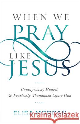 When We Pray Like Jesus: Courageously Honest and Fearlessly Abandoned Before God Elisa Morgan 9781640700680 Our Daily Bread Publishing - książka