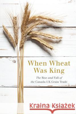 When Wheat Was King: The Rise and Fall of the Canada-UK Grain Trade Andre Magnan 9780774831130 UBC Press - książka