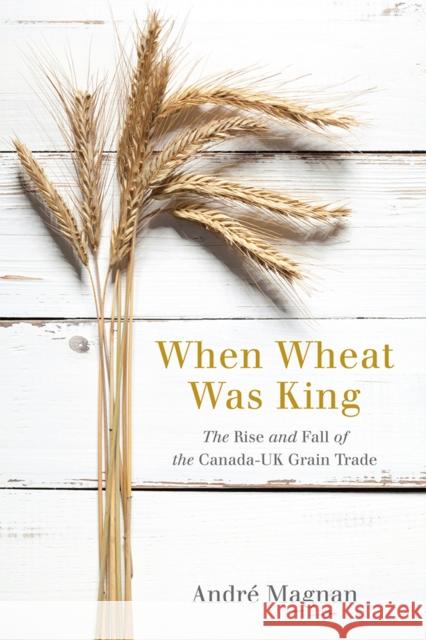 When Wheat Was King: The Rise and Fall of the Canada-UK Grain Trade Andre Magnan 9780774831147 UBC Press - książka