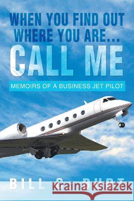 When You Find Out Where You Are...Call Me: Memoirs of a Business Jet Pilot Burt, Bill C. 9781479779680 Xlibris Corporation - książka