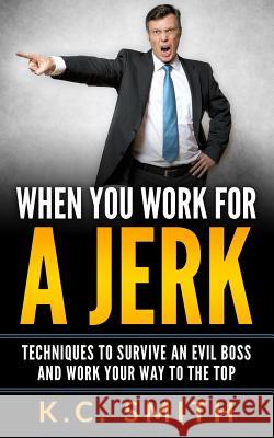 When You Work For A Jerk: Techniques To Survive An Evil Boss And Work Your Way To The Top Smith, K. C. 9781545173992 Createspace Independent Publishing Platform - książka